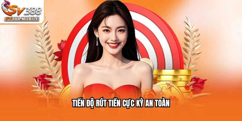 Tiến độ rút tiền cực kỳ an toàn